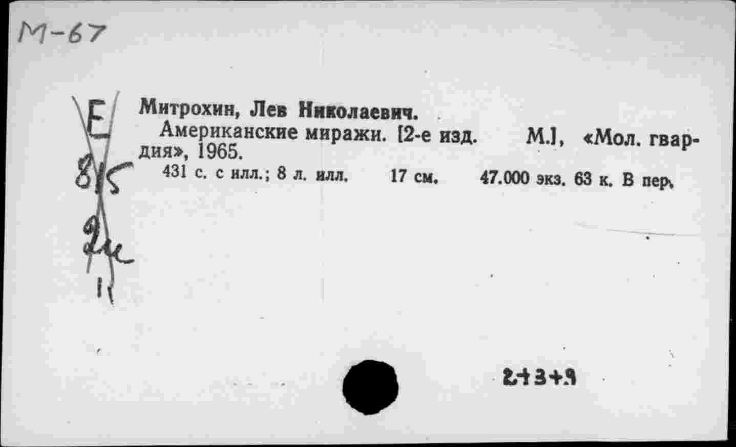 ﻿Митрохин, Лев Николаевич.
• Американские миражи. [2-е изд. М.], «Мол. гвар' дия», 1965.	к
431 с. с илл.; 8 л. илл. 17 см. 47.000 экз. 63 к. В пер.
I
мз+я